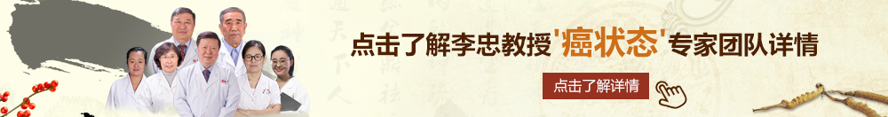 啊啊啊大穴草草北京御方堂李忠教授“癌状态”专家团队详细信息